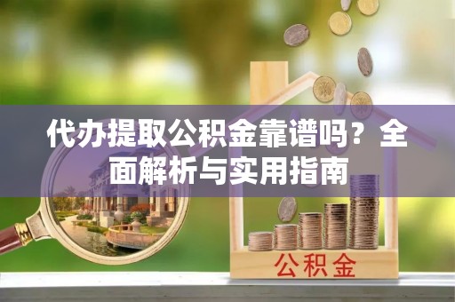 户县代办提取公积金靠谱吗？全面解析与实用指南