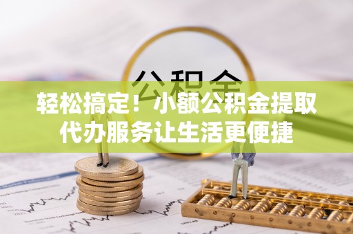 户县轻松搞定！小额公积金提取代办服务让生活更便捷