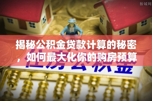户县揭秘公积金贷款计算的秘密，如何最大化你的购房预算