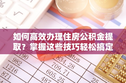 户县如何高效办理住房公积金提取？掌握这些技巧轻松搞定