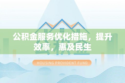 户县公积金服务优化措施，提升效率，惠及民生