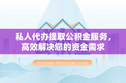 户县私人代办提取公积金服务，高效解决您的资金需求