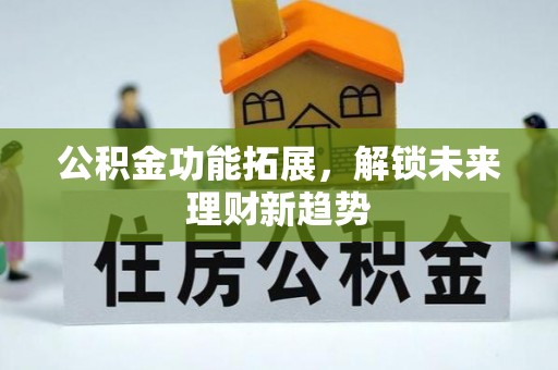 户县公积金功能拓展，解锁未来理财新趋势