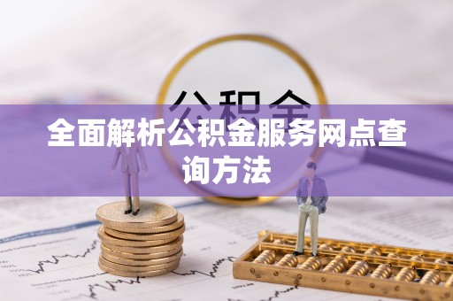 户县全面解析公积金服务网点查询方法