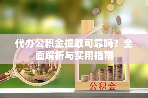 户县代办公积金提取可靠吗？全面解析与实用指南