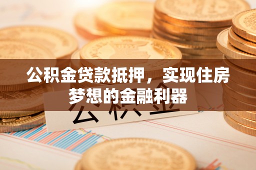 户县公积金贷款抵押，实现住房梦想的金融利器