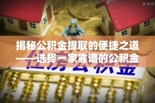 户县揭秘公积金提取的便捷之道——选择一家靠谱的公积金提取代办公司