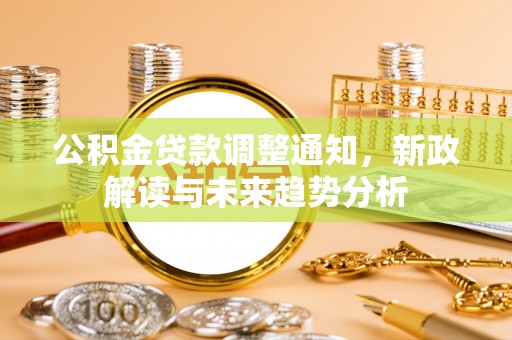 户县公积金贷款调整通知，新政解读与未来趋势分析