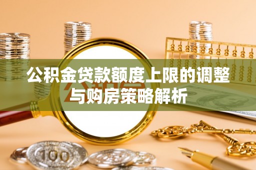 户县公积金贷款额度上限的调整与购房策略解析