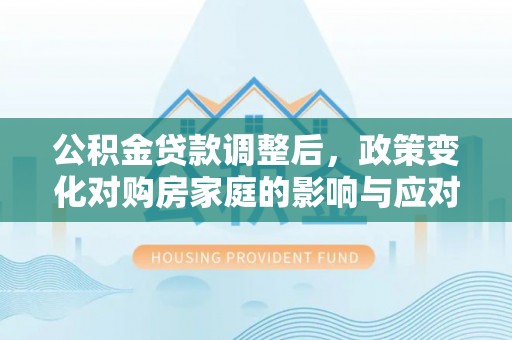 户县公积金贷款调整后，政策变化对购房家庭的影响与应对策略