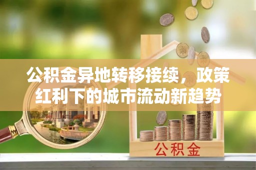 户县公积金异地转移接续，政策红利下的城市流动新趋势