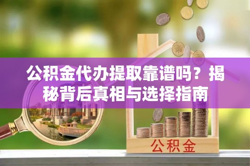 户县公积金代办提取靠谱吗？揭秘背后真相与选择指南