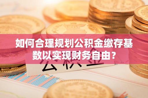 户县如何合理规划公积金缴存基数以实现财务自由？