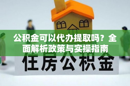 户县公积金可以代办提取吗？全面解析政策与实操指南