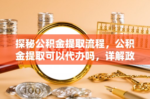 户县探秘公积金提取流程，公积金提取可以代办吗，详解政策与实际操作