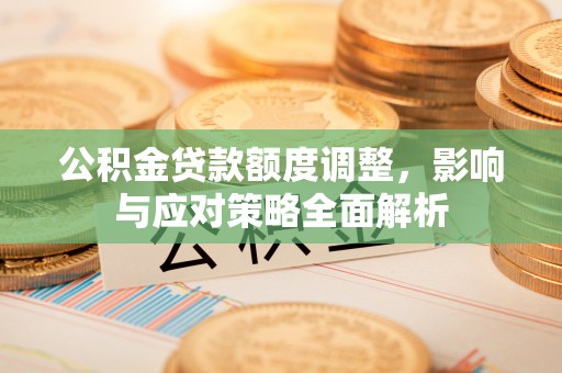 户县公积金贷款额度调整，影响与应对策略全面解析