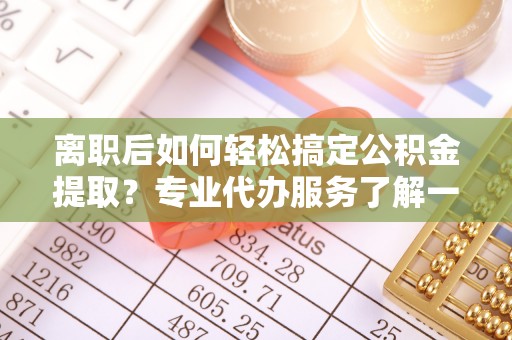 户县离职后如何轻松搞定公积金提取？专业代办服务了解一下