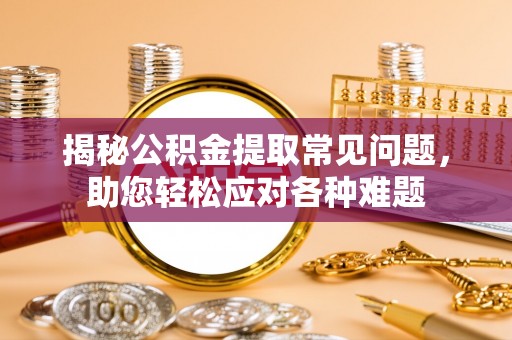 户县揭秘公积金提取常见问题，助您轻松应对各种难题