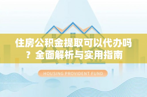户县住房公积金提取可以代办吗？全面解析与实用指南