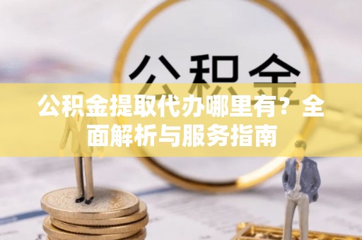户县公积金提取代办哪里有？全面解析与服务指南