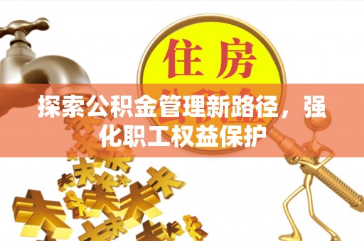 户县探索公积金管理新路径，强化职工权益保护