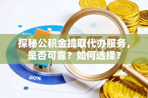 户县探秘公积金提取代办服务，是否可靠？如何选择？