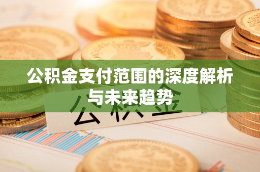 户县公积金支付范围的深度解析与未来趋势