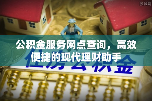户县公积金服务网点查询，高效便捷的现代理财助手