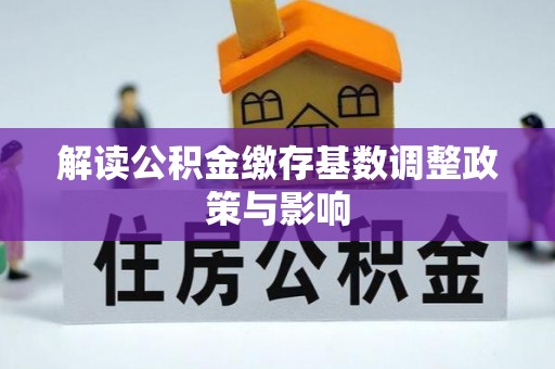 户县解读公积金缴存基数调整政策与影响