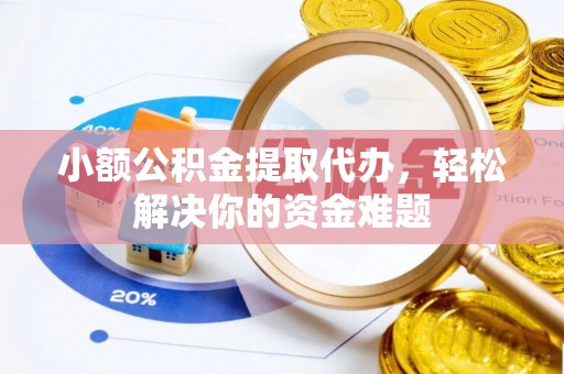 户县小额公积金提取代办，轻松解决你的资金难题
