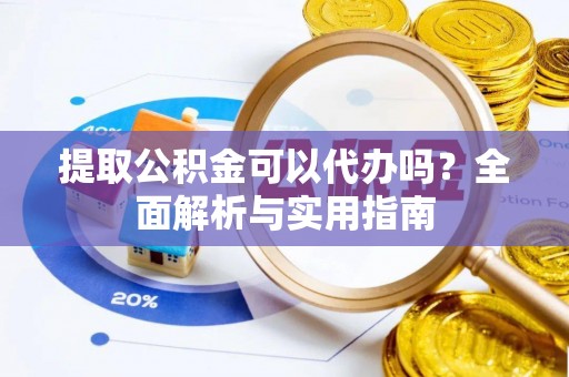 户县提取公积金可以代办吗？全面解析与实用指南