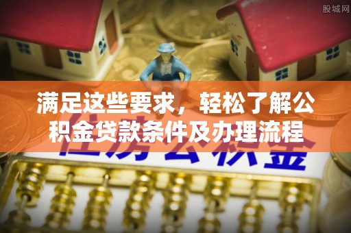 户县满足这些要求，轻松了解公积金贷款条件及办理流程