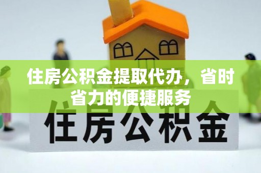 户县住房公积金提取代办，省时省力的便捷服务