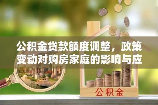户县公积金贷款额度调整，政策变动对购房家庭的影响与应对策略