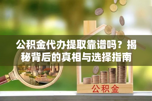 户县公积金代办提取靠谱吗？揭秘背后的真相与选择指南