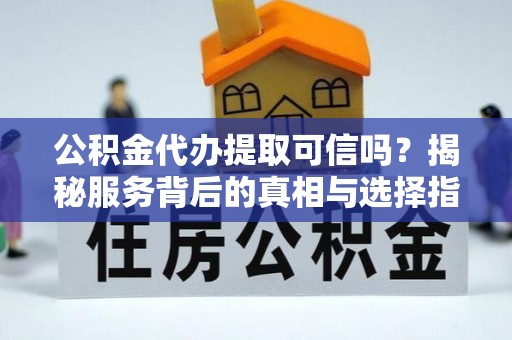 户县公积金代办提取可信吗？揭秘服务背后的真相与选择指南