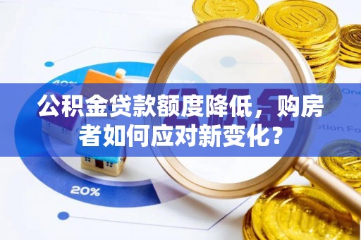 户县公积金贷款额度降低，购房者如何应对新变化？