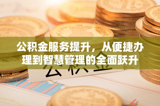 户县公积金服务提升，从便捷办理到智慧管理的全面跃升