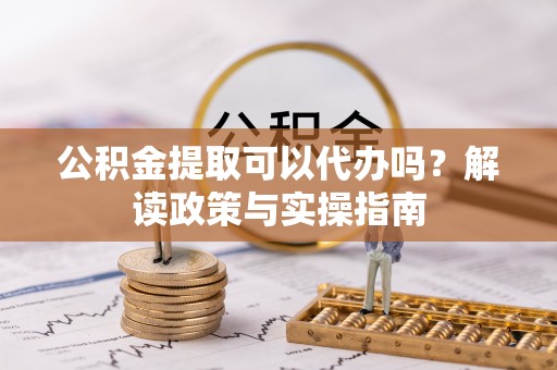 户县公积金提取可以代办吗？解读政策与实操指南