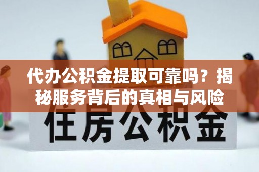 户县代办公积金提取可靠吗？揭秘服务背后的真相与风险