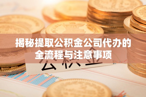 户县揭秘提取公积金公司代办的全流程与注意事项