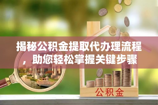户县揭秘公积金提取代办理流程，助您轻松掌握关键步骤