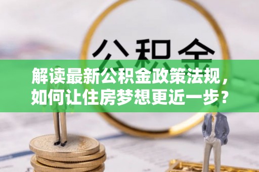 户县解读最新公积金政策法规，如何让住房梦想更近一步？