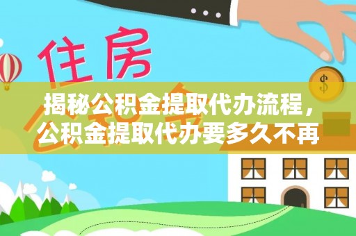 户县揭秘公积金提取代办流程，公积金提取代办要多久不再迷茫