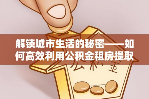户县解锁城市生活的秘密——如何高效利用公积金租房提取政策优化居住体验