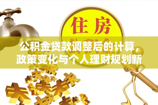 户县公积金贷款调整后的计算，政策变化与个人理财规划新思路