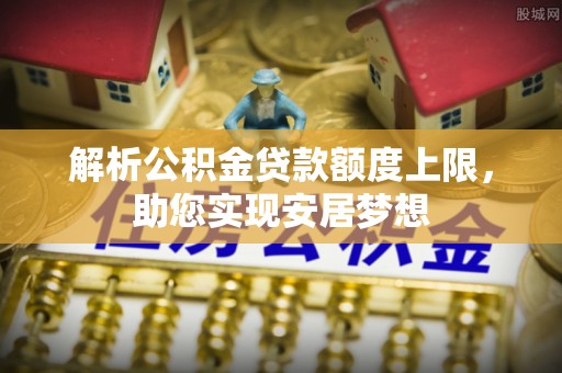 户县解析公积金贷款额度上限，助您实现安居梦想