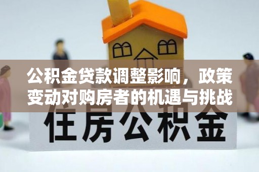 户县公积金贷款调整影响，政策变动对购房者的机遇与挑战