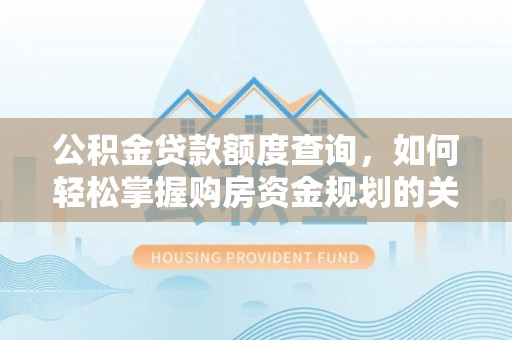 户县公积金贷款额度查询，如何轻松掌握购房资金规划的关键