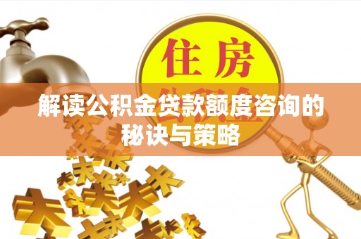 户县解读公积金贷款额度咨询的秘诀与策略
